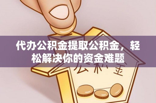 阿克苏代办公积金提取公积金，轻松解决你的资金难题
