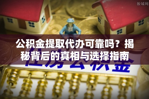 阿克苏公积金提取代办可靠吗？揭秘背后的真相与选择指南