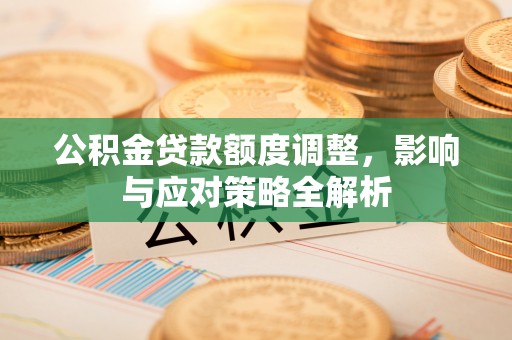 阿克苏公积金贷款额度调整，影响与应对策略全解析