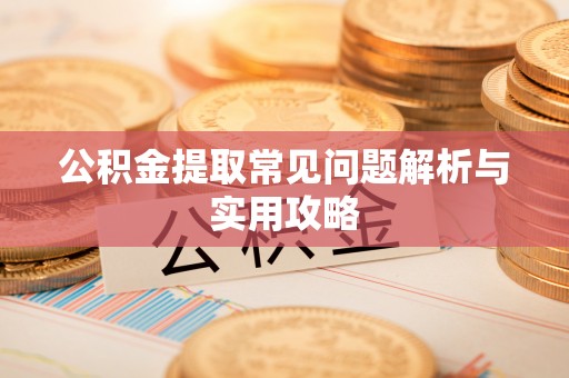 阿克苏公积金提取常见问题解析与实用攻略