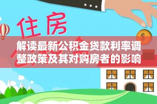 阿克苏解读最新公积金贷款利率调整政策及其对购房者的影响