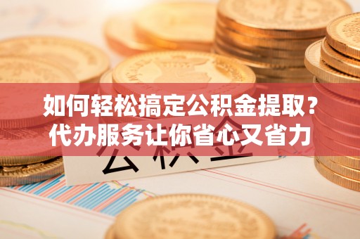 阿克苏如何轻松搞定公积金提取？代办服务让你省心又省力