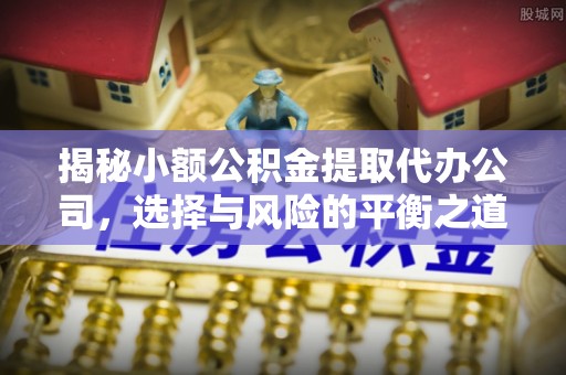 阿克苏揭秘小额公积金提取代办公司，选择与风险的平衡之道