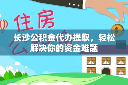 阿克苏长沙公积金代办提取，轻松解决你的资金难题