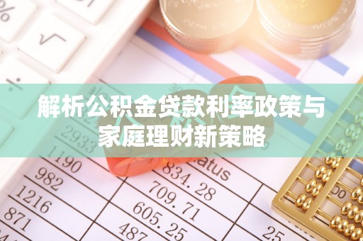 阿克苏解析公积金贷款利率政策与家庭理财新策略