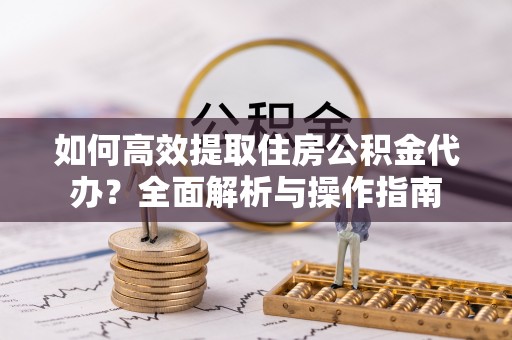 阿克苏如何高效提取住房公积金代办？全面解析与操作指南