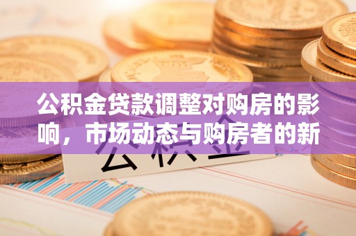 阿克苏公积金贷款调整对购房的影响，市场动态与购房者的新选择