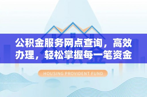 阿克苏公积金服务网点查询，高效办理，轻松掌握每一笔资金动态