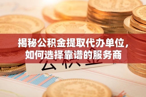 阿克苏揭秘公积金提取代办单位，如何选择靠谱的服务商