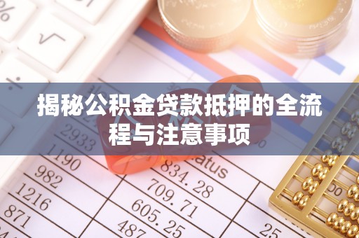 阿克苏揭秘公积金贷款抵押的全流程与注意事项