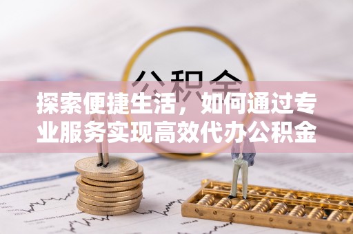 阿克苏探索便捷生活，如何通过专业服务实现高效代办公积金提取