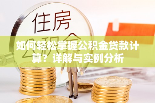 阿克苏如何轻松掌握公积金贷款计算？详解与实例分析
