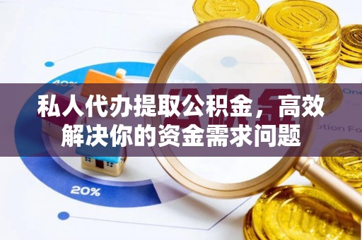 阿克苏私人代办提取公积金，高效解决你的资金需求问题