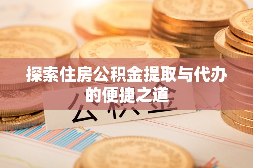 阿克苏探索住房公积金提取与代办的便捷之道