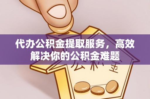 阿克苏代办公积金提取服务，高效解决你的公积金难题