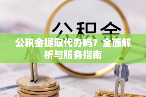 阿克苏公积金提取代办吗？全面解析与服务指南