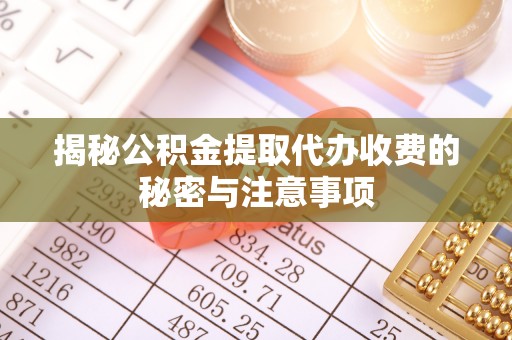 阿克苏揭秘公积金提取代办收费的秘密与注意事项