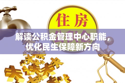 阿克苏解读公积金管理中心职能，优化民生保障新方向