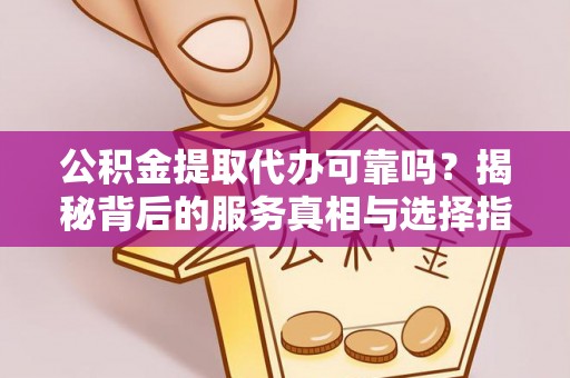 阿克苏公积金提取代办可靠吗？揭秘背后的服务真相与选择指南