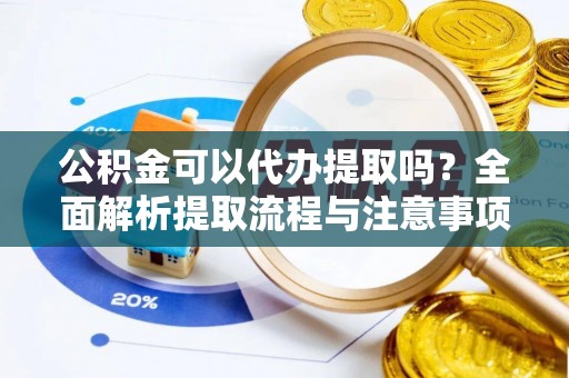 阿克苏公积金可以代办提取吗？全面解析提取流程与注意事项
