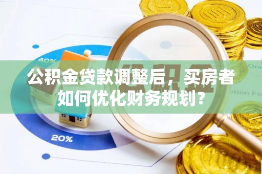 阿克苏公积金贷款调整后，买房者如何优化财务规划？