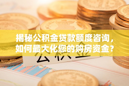 阿克苏揭秘公积金贷款额度咨询，如何最大化您的购房资金？