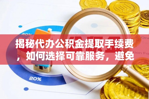 阿克苏揭秘代办公积金提取手续费，如何选择可靠服务，避免隐形陷阱