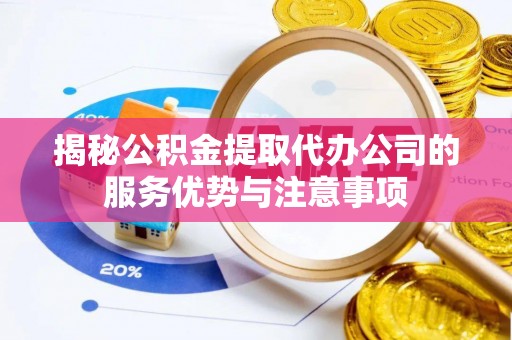 阿克苏揭秘公积金提取代办公司的服务优势与注意事项