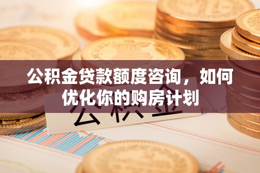 阿克苏公积金贷款额度咨询，如何优化你的购房计划