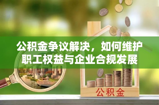 阿克苏公积金争议解决，如何维护职工权益与企业合规发展