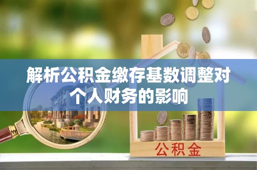 阿克苏解析公积金缴存基数调整对个人财务的影响