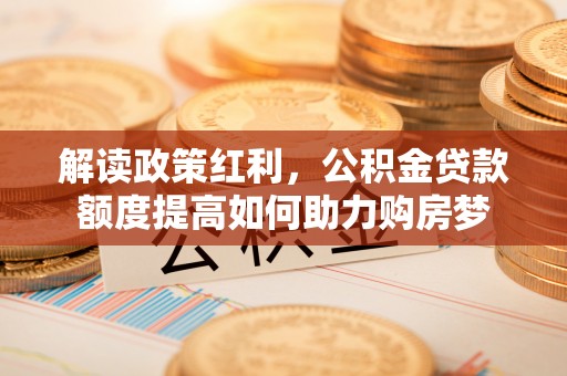 阿克苏解读政策红利，公积金贷款额度提高如何助力购房梦