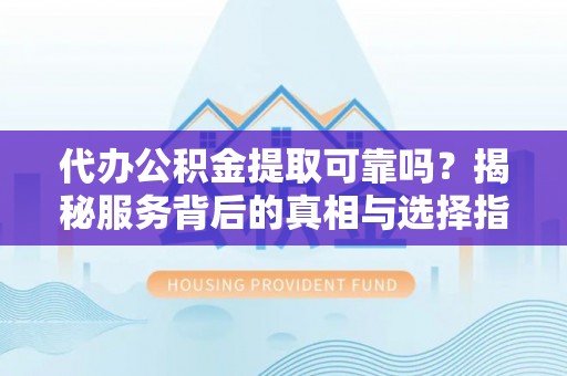 阿克苏代办公积金提取可靠吗？揭秘服务背后的真相与选择指南