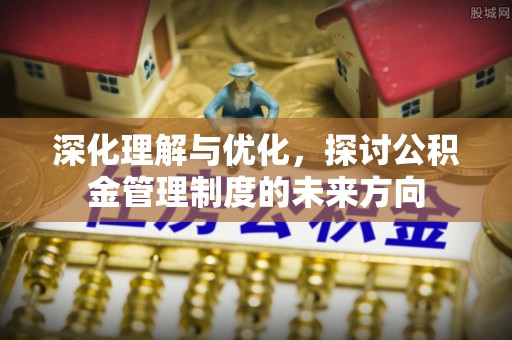 阿克苏深化理解与优化，探讨公积金管理制度的未来方向