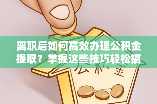 阿克苏离职后如何高效办理公积金提取？掌握这些技巧轻松搞定