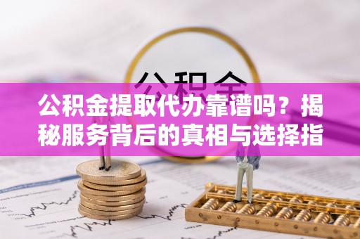 阿克苏公积金提取代办靠谱吗？揭秘服务背后的真相与选择指南