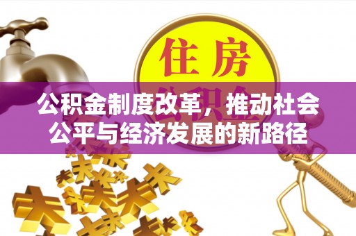 阿克苏公积金制度改革，推动社会公平与经济发展的新路径