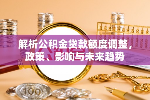 阿克苏解析公积金贷款额度调整，政策、影响与未来趋势