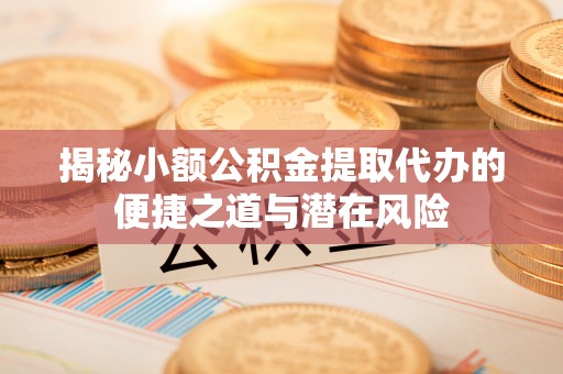 阿克苏揭秘小额公积金提取代办的便捷之道与潜在风险