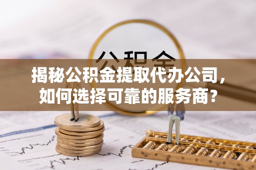 阿克苏揭秘公积金提取代办公司，如何选择可靠的服务商？