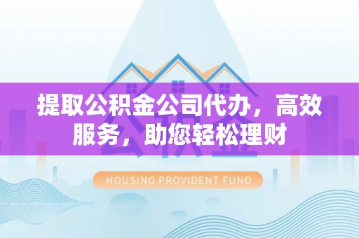 阿克苏提取公积金公司代办，高效服务，助您轻松理财