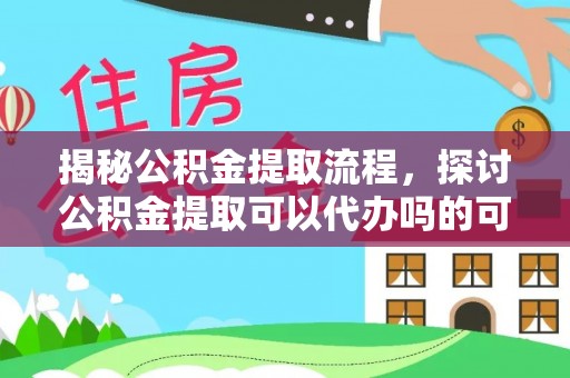 阿克苏揭秘公积金提取流程，探讨公积金提取可以代办吗的可行性与注意事项