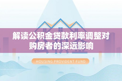 阿克苏解读公积金贷款利率调整对购房者的深远影响