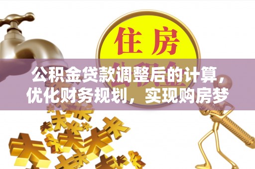 阿克苏公积金贷款调整后的计算，优化财务规划，实现购房梦想