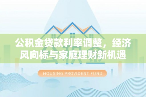 阿克苏公积金贷款利率调整，经济风向标与家庭理财新机遇
