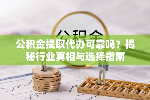 阿克苏公积金提取代办可靠吗？揭秘行业真相与选择指南