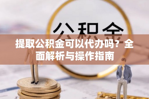 阿克苏提取公积金可以代办吗？全面解析与操作指南