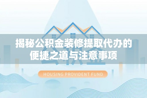 阿克苏揭秘公积金装修提取代办的便捷之道与注意事项