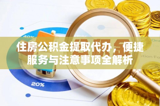 阿克苏住房公积金提取代办，便捷服务与注意事项全解析