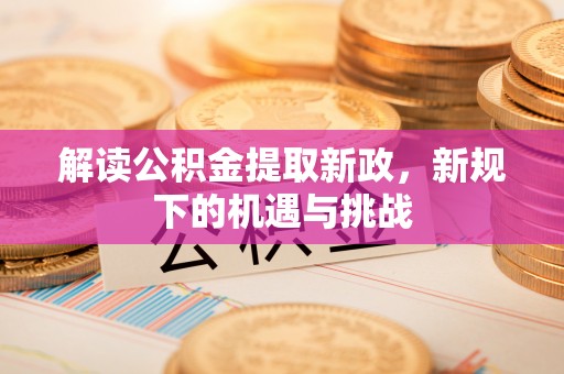 阿克苏解读公积金提取新政，新规下的机遇与挑战